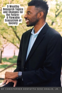 5 Wealthy Research Topics and Changes for the Future: A Flowable Ecosystem of Society ; By Christopher Kenyatta Sese-Khalid Jr. | Iandroidchris | Wealthhoursproject-Lazyhoursproject | PWSPORTS Inc. | CKSKJRSKFF | AFC | Iandroidchris Inc. Platforms + More