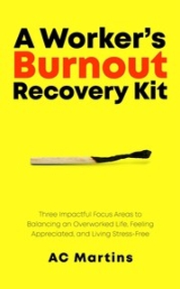 A Worker’s Burnout Recovery Kit: Three Impactful Focus Areas to Balancing an Overworked Life, Feeling Appreciated, and Living Stress-Free