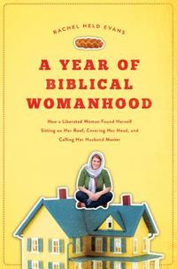 A Year of Biblical Womanhood: How a Liberated Woman Found Herself Sitting on Her Roof, Covering Her Head, and Calling Her Husband 'master'