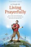 A Year of Living Prayerfully: How a Curious Traveler Met the Pope, Walked on Coals, Danced with Rabbis, and Revived His Prayer Life