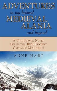 Adventures in My Beloved Medieval Alania and Beyond: A Time-Travel Novel Set in the 10th Century Caucasus Mountains