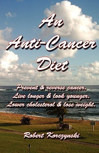 An Anti-Cancer Diet: Prevent & Reverse Cancer. Live Longer & Look Younger. Lower Cholesterol & Lose Weight