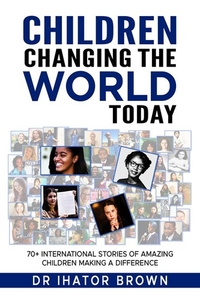 Children Changing The World Today: 70+ International Stories of Amazing Children Making a Difference