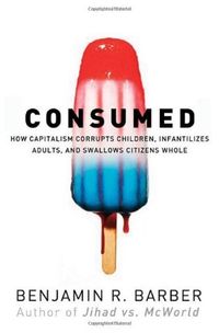Consumed - How Markets Corrupt Children, Infantilize Adults & Swallow Citizens Whole
