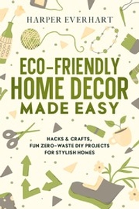 Eco-Friendly Home Decor Made Easy: Hacks & Crafts, Fun Zero-Waste DIY Projects for Stylish Homes