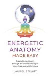 Energetic Anatomy Made Easy: Create Better Health Through An Understanding of Your Chakras and Meridians