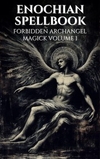 Enochian Spellbook - Forbidden Archangel Magick Volume 1: 77 Forbidden Enochian Invocations