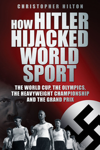 How Hitler Hijacked World Sport: The World Cup, the Olympics, the Heavyweight Championship and the Grand Prix
