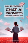 How to Construct Chat AI Prompts to Help You Write Your Novel: A Manual with Sample Prompts for Writers