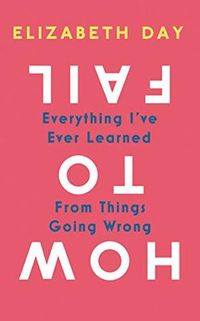 How to Fail: Everything I've Ever Learned From Things Going Wrong