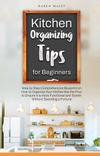 Kitchen Organizing Tips for Beginners: Step by Step Comprehensive Blueprint on How to Organize Your Kitchen Like the Pros to Ensure It Is More Functional and Stylish Without Spending a Fortune