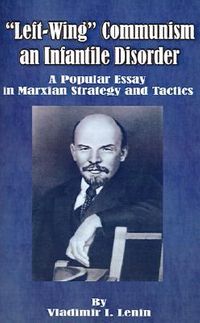 Left-Wing Communism, an Infantile Disorder: A Popular Essay in Marxian Strategy and Tactics