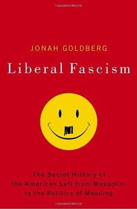 Liberal Fascism: The Secret History of the American Left from Mussolini to the Politics of Meaning