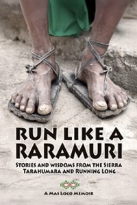 Run Like a Raramuri: Stories and Wisdoms from the Sierra Tarahumara and Running Long