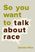 So You Want to Talk About Race