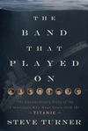 The Band That Played On: The Extraordinary Story of the 8 Musicians Who Went Down with the Titanic