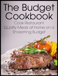 The Budget Cookbook: Cook Restaurant Quality Meals at Home on a Shoestring Budget