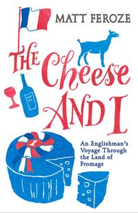 The Cheese and I: An Englishman's Voyage Through the Land of Fromage