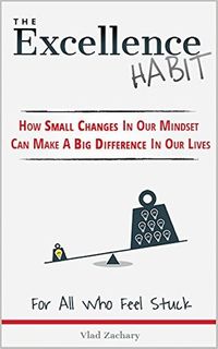 The Excellence Habit - How Small Changes In Our Mindset Can Make A Big Difference In Our Lives: For All Who Feel Stuck