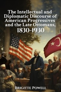 The Intellectual and Diplomatic Discourse of American Progressives and the Late Ottomans, 1830-1930