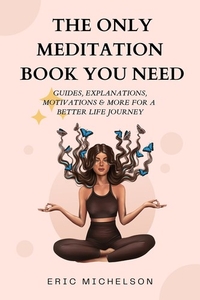 The Only Meditation Book You Need: Guides, Explanations, Motivations & More for a Better Life Journey