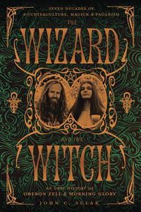 The Wizard and the Witch: Seven Decades of Counterculture, Magick & Paganism: An Oral History of Oberon Zell & Morning Glory