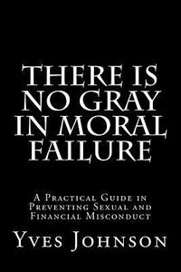 There Is No Gray in Moral Failure: A Practical Guide in Preventing Sexual and Financial Misconduct