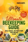 Ultimate Beekeeping Guide: Build, Manage, and Profit From Your Own Bee Colony