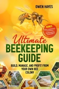 Ultimate Beekeeping Guide: Build, Manage, and Profit From Your Own Bee Colony