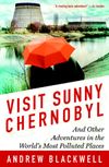 Visit Sunny Chernobyl: And Other Adventures in the World's Most Polluted Places