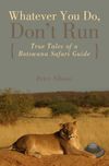 Whatever You Do, Don't Run: True Tales of a Botswana Safari Guide