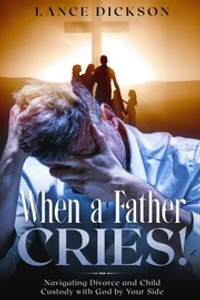 When a Father Cries!: Navigating Divorce and Child Custody with God by Your Side
