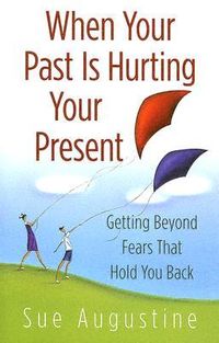 When Your Past Is Hurting Your Present: Getting Beyond Fears That Hold You Back