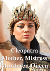 Cleopatra: Mother, Mistress, Murderer, Queen