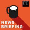 FT News Briefing